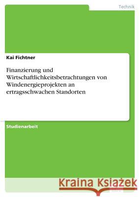 Finanzierung und Wirtschaftlichkeitsbetrachtungen von Windenergieprojekten an ertragsschwachen Standorten Kai Fichtner 9783956369797 Diplom.de