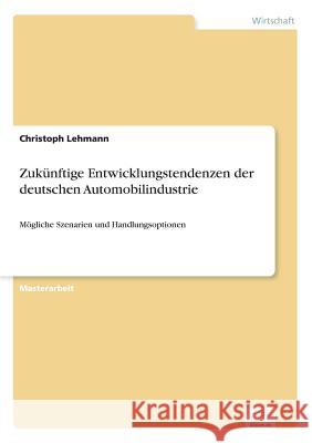 Zukünftige Entwicklungstendenzen der deutschen Automobilindustrie: Mögliche Szenarien und Handlungsoptionen Lehmann, Christoph 9783956369933 Diplom.de