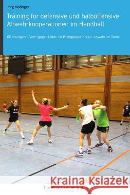 Training f?r defensive und halboffensive Abwehrkooperationen im Handball: 60 ?bungen - Vom 1gegen1 ?ber die Kleingruppe bis zur Abwehr im Team J?rg Madinger 9783956412080