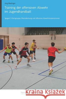 Training Der Offensiven Abwehr Im Jugendhandball: 1gegen1, Kleingruppe, Manndeckung Und Offensive Abwehrkooperationen J. Madinger 9783956412295