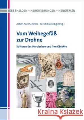 Vom Weihegefass Zur Drohne: Kulturen Des Heroischen Und Ihre Objekte Aurnhammer, Achim 9783956501562