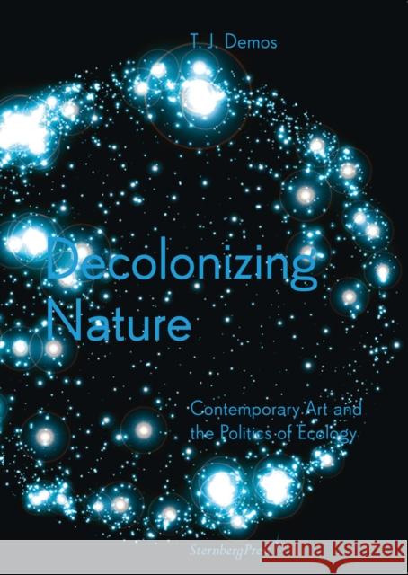 Decolonizing Nature – Contemporary Art and the Politics of Ecology Thomas J. Demos 9783956790942 Sternberg Press