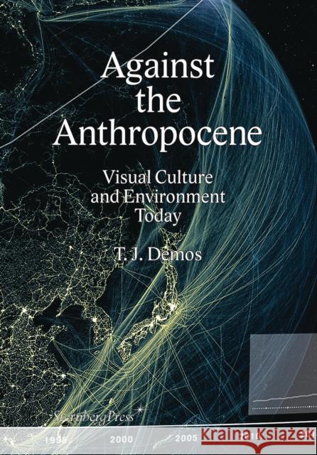 Against the Anthropocene – Visual Culture and Environment Today Thomas J. Demos 9783956792106 Sternberg Press