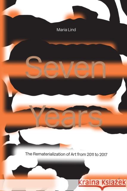 Seven Years: The Rematerialisation of Art From 2011-2017 Maria Lind 9783956794636