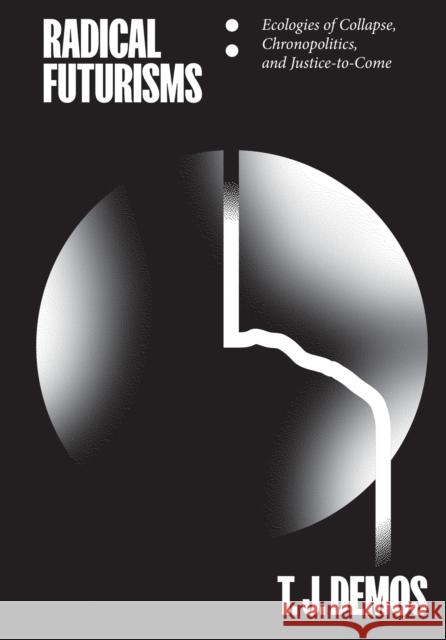 Radical Futurisms: Ecologies of Collapse, Chronopolitics, and Justice-to-Come T. J. Demos 9783956795275 Sternberg Press