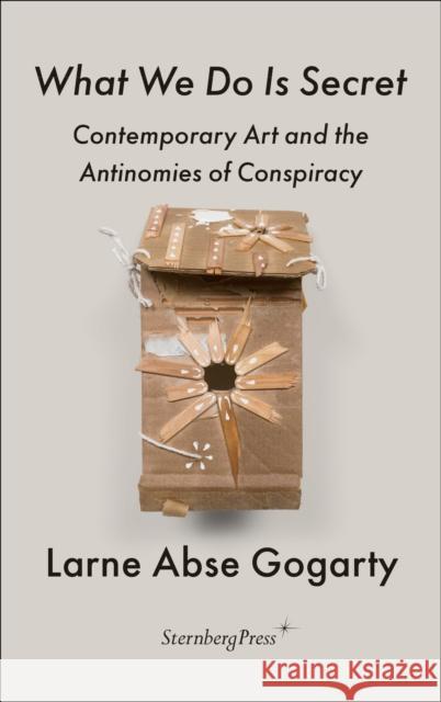 What We Do Is Secret: Contemporary Art and the Antinomies of Conspiracy Larne Abse Gogarty 9783956795626 Sternberg Press