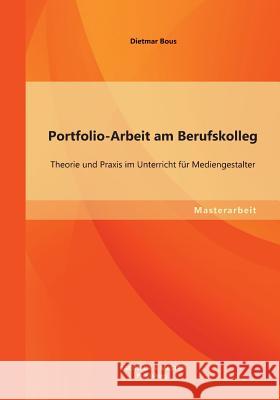 Portfolio-Arbeit am Berufskolleg: Theorie und Praxis im Unterricht für Mediengestalter Bous, Dietmar 9783956840036