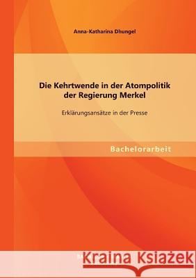 Die Kehrtwende in der Atompolitik der Regierung Merkel - Erklärungsansätze in der Presse Dhungel, Anna-Katharina 9783956840043 Bachelor + Master Publishing