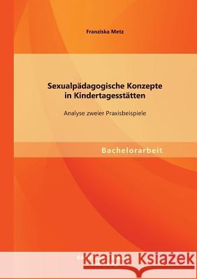 Sexualpädagogische Konzepte in Kindertagesstätten: Analyse zweier Praxisbeispiele Metz, Franziska 9783956840104 Bachelor + Master Publishing