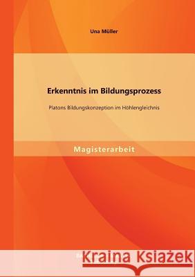 Erkenntnis im Bildungsprozess: Platons Bildungskonzeption im Höhlengleichnis Müller, Una 9783956840265 Bachelor + Master Publishing