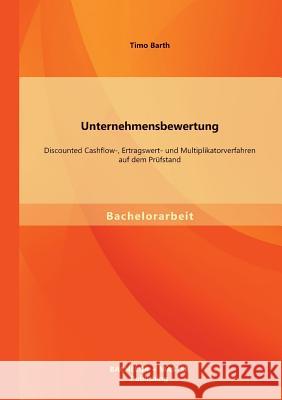 Unternehmensbewertung: Discounted Cashflow-, Ertragswert- und Multiplikatorverfahren auf dem Prüfstand Barth, Timo 9783956840630