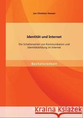 Identität und Internet: Die Schattenseiten von Kommunikation und Identitätsbildung im Internet Hansen, Jan-Christian 9783956840647