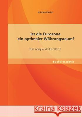 Ist die Eurozone ein optimaler Währungsraum? Eine Analyse für die EUR-12 Riedel, Kristina 9783956840760 Bachelor + Master Publishing