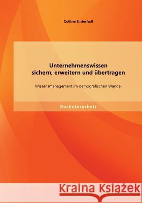 Unternehmenswissen sichern, erweitern und übertragen: Wissensmanagement im demografischen Wandel Unterhalt, Colline 9783956840906 Bachelor + Master Publishing