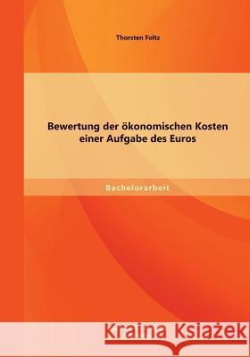 Bewertung der ökonomischen Kosten einer Aufgabe des Euros Foltz, Thorsten 9783956840937 Bachelor + Master Publishing