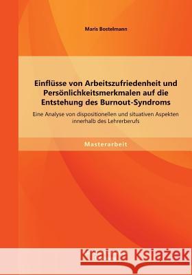 Einflüsse von Arbeitszufriedenheit und Persönlichkeitsmerkmalen auf die Entstehung des Burnout-Syndroms: Eine Analyse von dispositionellen und situati Bostelmann, Maris 9783956840951