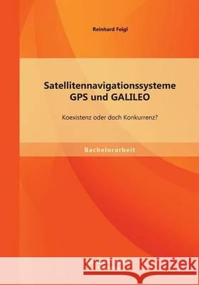 Satellitennavigationssysteme: GPS und GALILEO - Koexistenz oder doch Konkurrenz? Feigl, Reinhard 9783956841071