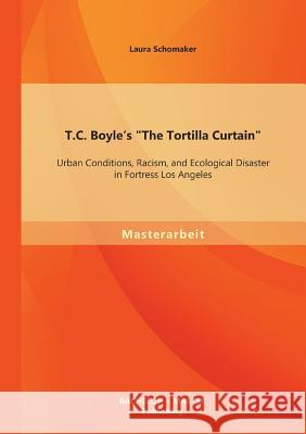 T.C. Boyle's The Tortilla Curtain: Urban Conditions, Racism, and Ecological Disaster in Fortress Los Angeles Schomaker, Laura 9783956841088