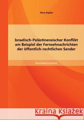 Israelisch-Palästinensischer Konflikt am Beispiel der Fernsehnachrichten der öffentlich-rechtlichen Sender Kaplan, Aline 9783956841163 Bachelor + Master Publishing