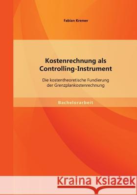 Kostenrechnung als Controlling-Instrument: Die kostentheoretische Fundierung der Grenzplankostenrechnung Kremer, Fabian 9783956841262 Bachelor + Master Publishing
