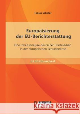 Europäisierung der EU-Berichterstattung: Eine Inhaltsanalyse deutscher Printmedien in der europäischen Schuldenkrise Schäfer, Tobias 9783956841392 Bachelor + Master Publishing