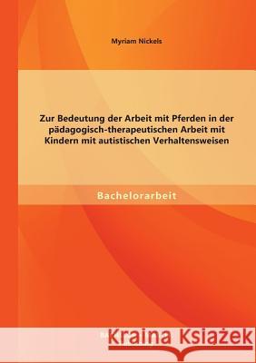 Zur Bedeutung der Arbeit mit Pferden in der pädagogisch-therapeutischen Arbeit mit Kindern mit autistischen Verhaltensweisen Nickels, Myriam 9783956841507 Bachelor + Master Publishing