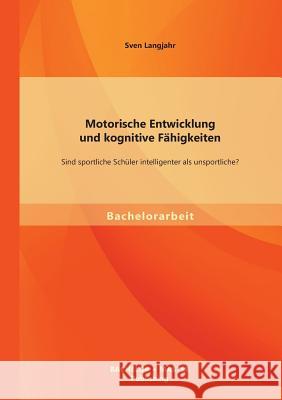 Motorische Entwicklung und kognitive Fähigkeiten: Sind sportliche Schüler intelligenter als unsportliche? Langjahr, Sven 9783956841545 Bachelor + Master Publishing