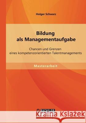 Bildung als Managementaufgabe: Chancen und Grenzen eines kompetenzorientierten Talentmanagements Schwarz, Holger 9783956841569