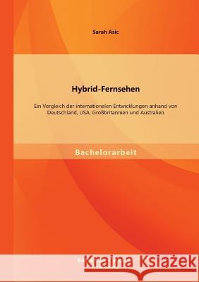 Hybrid-Fernsehen: Ein Vergleich der internationalen Entwicklungen anhand von Deutschland, USA, Großbritannien und Australien Asic, Sarah 9783956841651 Bachelor + Master Publishing