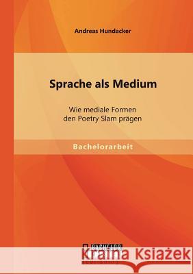 Sprache als Medium: Wie mediale Formen den Poetry Slam prägen Hundacker, Andreas 9783956841682 Bachelor + Master Publishing