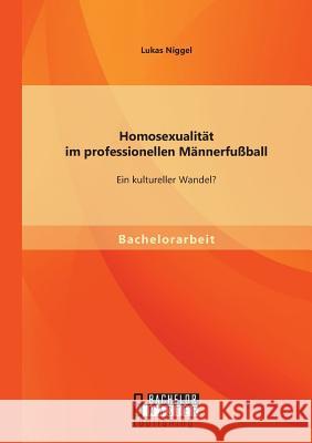 Homosexualität im professionellen Männerfußball: Ein kultureller Wandel? Niggel, Lukas 9783956841828