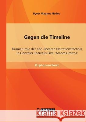 Gegen die Timeline: Dramaturgie der non-linearen Narrationstechnik in González-Iñarritús Film Amores Perros Nedov, Pyotr Magnus 9783956842122