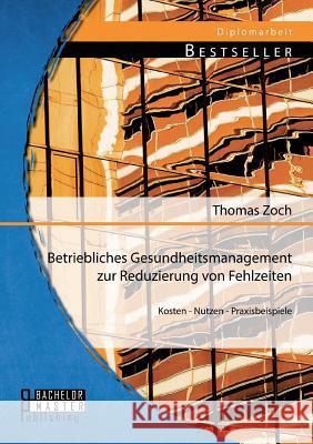 Betriebliches Gesundheitsmanagement zur Reduzierung von Fehlzeiten: Kosten - Nutzen - Praxisbeispiele Zoch, Thomas 9783956842214 Bachelor + Master Publishing