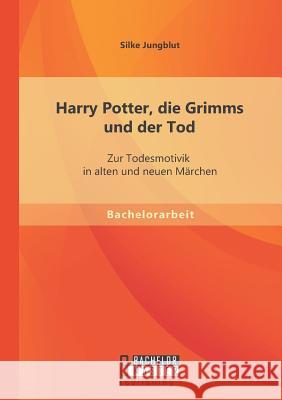 Harry Potter, die Grimms und der Tod: Zur Todesmotivik in alten und neuen Märchen Jungblut, Silke 9783956842290