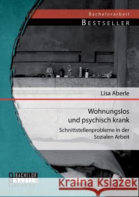 Wohnungslos und psychisch krank: Schnittstellenprobleme in der Sozialen Arbeit Aberle, Lisa 9783956842603 Bachelor + Master Publishing