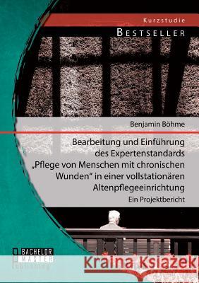 Bearbeitung und Einführung des Expertenstandards Pflege von Menschen mit chronischen Wunden in einer vollstationären Altenpflegeeinrichtung: Ein Proje Böhme, Benjamin 9783956842740 Bachelor + Master Publishing