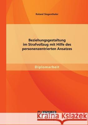 Beziehungsgestaltung im Strafvollzug mit Hilfe des personenzentrierten Ansatzes Roland Siegenthaler 9783956842818