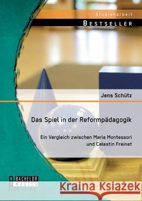 Das Spiel in der Reformpädagogik: Ein Vergleich zwischen Maria Montessori und Celestin Freinet Schütz, Jens 9783956843105
