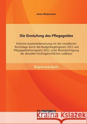 Die Einstufung des Pflegegeldes: Kritische Auseinandersetzung mit der novellierten Rechtslage durch das Budgetbegleitgesetz 2011 und Pflegegeldreformg Weissmann, Anna 9783956843235 Bachelor + Master Publishing