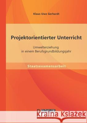 Projektorientierter Unterricht: Umwelterziehung in einem Berufsgrundbildungsjahr Klaus-Uwe Gerhardt 9783956843273