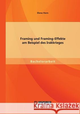 Framing und Framing-Effekte am Beispiel des Irakkrieges Elena Horn 9783956843280 Bachelor + Master Publishing