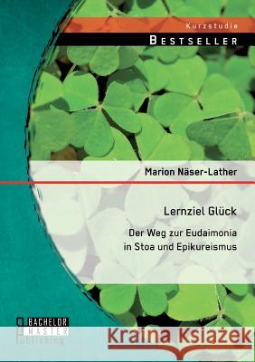 Lernziel Glück: Der Weg zur Eudaimonia in Stoa und Epikureismus Marion Naser-Lather 9783956843334 Bachelor + Master Publishing