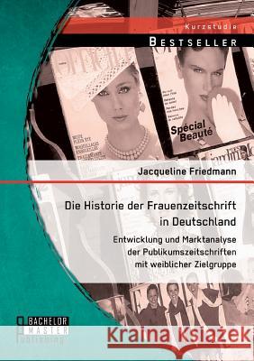 Die Historie der Frauenzeitschrift in Deutschland: Entwicklung und Marktanalyse der Publikumszeitschriften mit weiblicher Zielgruppe Jacqueline Friedmann 9783956843495