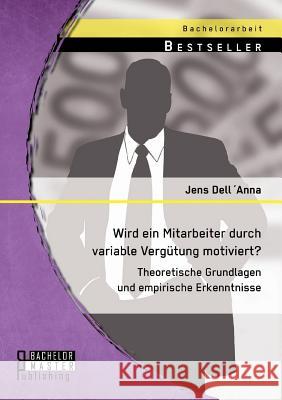 Wird ein Mitarbeiter durch variable Vergütung motiviert? Theoretische Grundlagen und empirische Erkenntnisse Jens Dellanna 9783956843563 Bachelor + Master Publishing