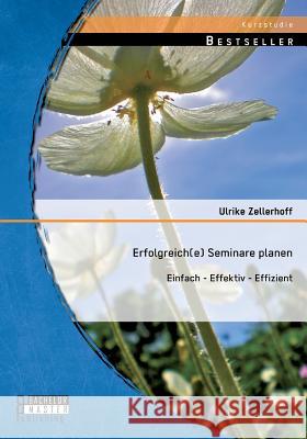 Erfolgreich(e) Seminare planen: Einfach - effektiv - effizient Ulrike Zellerhoff 9783956843617 Bachelor + Master Publishing