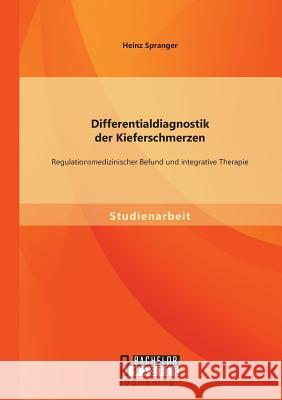Differentialdiagnostik der Kieferschmerzen: Regulationsmedizinischer Befund und integrative Therapie Heinz Spranger 9783956843686