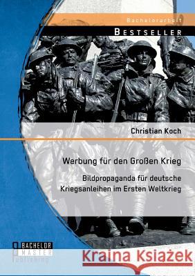 Werbung für den Großen Krieg: Bildpropaganda für deutsche Kriegsanleihen im Ersten Weltkrieg Christian Koch 9783956843877