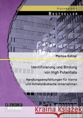 Identifizierung und Bindung von High Potentials: Handlungsempfehlungen für kleine und mittelständische Unternehmen Markus Kotzur 9783956843921