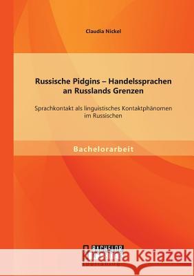 Russische Pidgins - Handelssprachen an Russlands Grenzen: Sprachkontakt als linguistisches Kontaktphänomen im Russischen Nickel, Claudia 9783956844027 Bachelor + Master Publishing