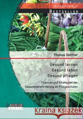 Gesund lernen - gesund leben - gesund pflegen: Chancen und Strategien der Gesundheitsförderung an Pflegeschulen Thomas Gentner 9783956844294 Bachelor + Master Publishing